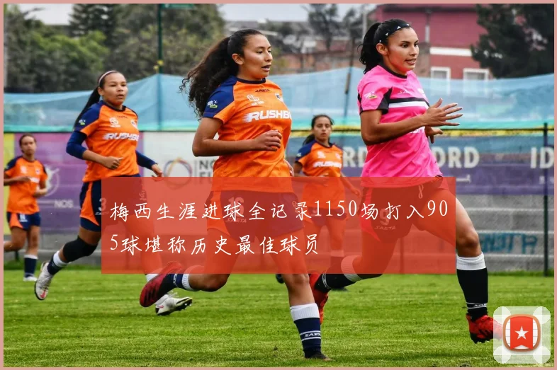 梅西生涯进球全记录1150场打入905球堪称历史最佳球员