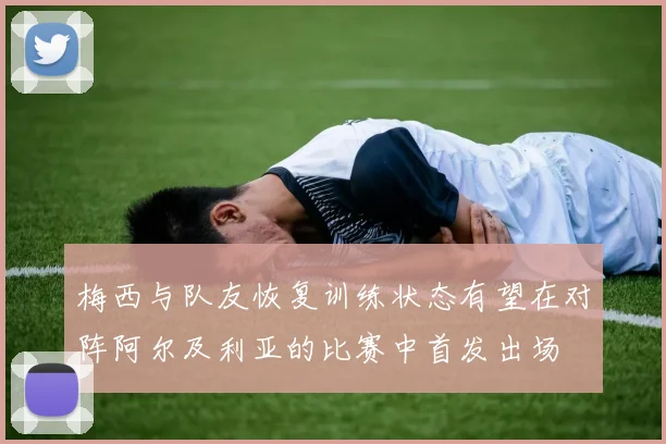 梅西与队友恢复训练状态有望在对阵阿尔及利亚的比赛中首发出场