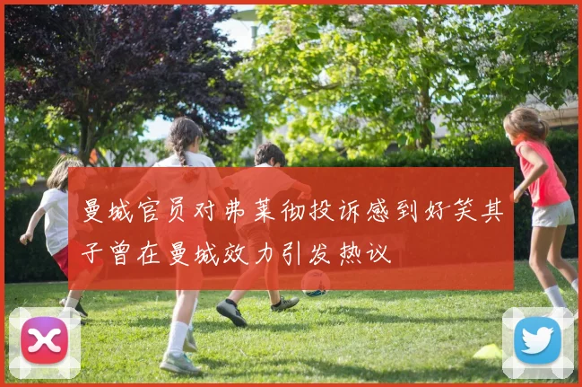 曼城官员对弗莱彻投诉感到好笑其子曾在曼城效力引发热议