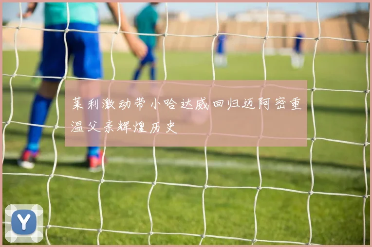 莱利激动带小哈达威回归迈阿密重温父亲辉煌历史