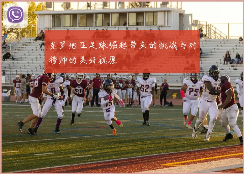 克罗地亚足球崛起带来的挑战与对穆帅的美好祝愿