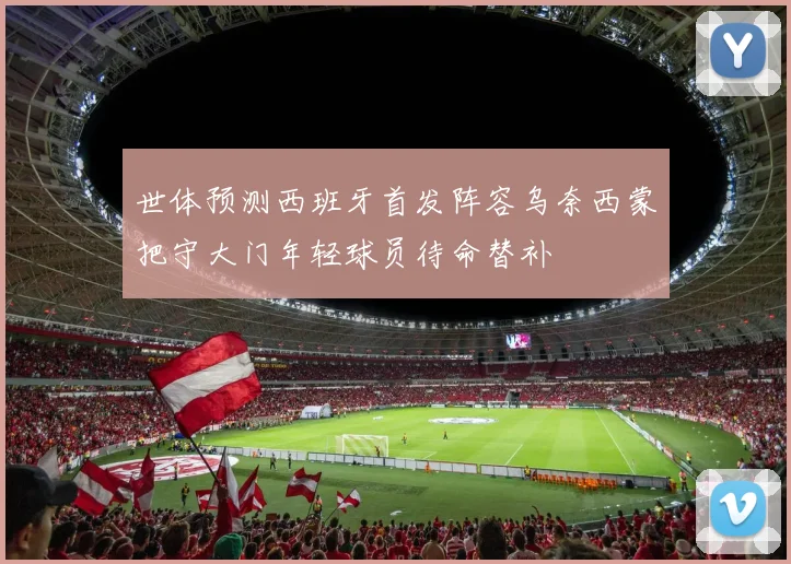 世体预测西班牙首发阵容乌奈西蒙把守大门年轻球员待命替补