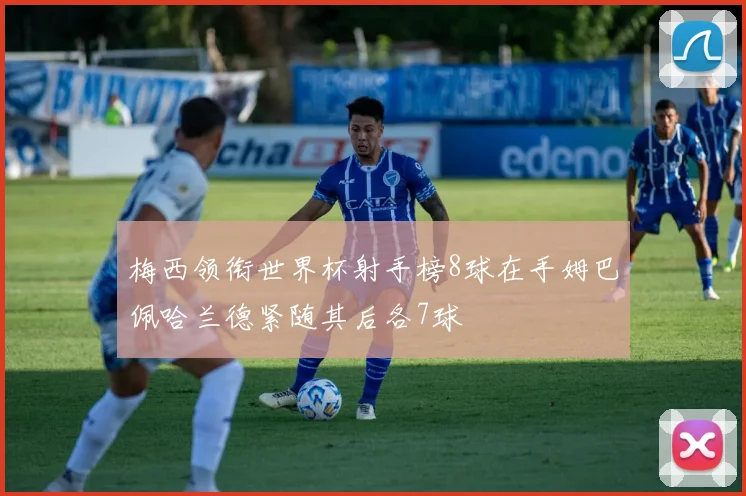 梅西领衔世界杯射手榜8球在手姆巴佩哈兰德紧随其后各7球