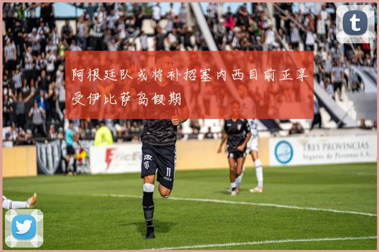 阿根廷队或将补招塞内西目前正享受伊比萨岛假期