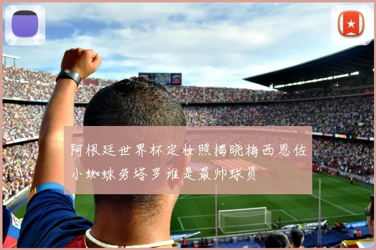 阿根廷世界杯定妆照揭晓梅西恩佐小蜘蛛劳塔罗谁是最帅球员