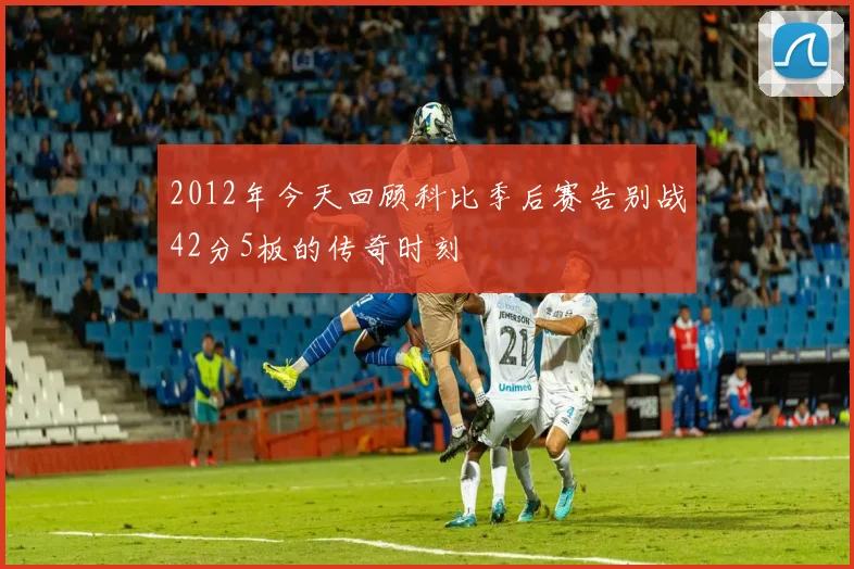 2012年今天回顾科比季后赛告别战42分5板的传奇时刻