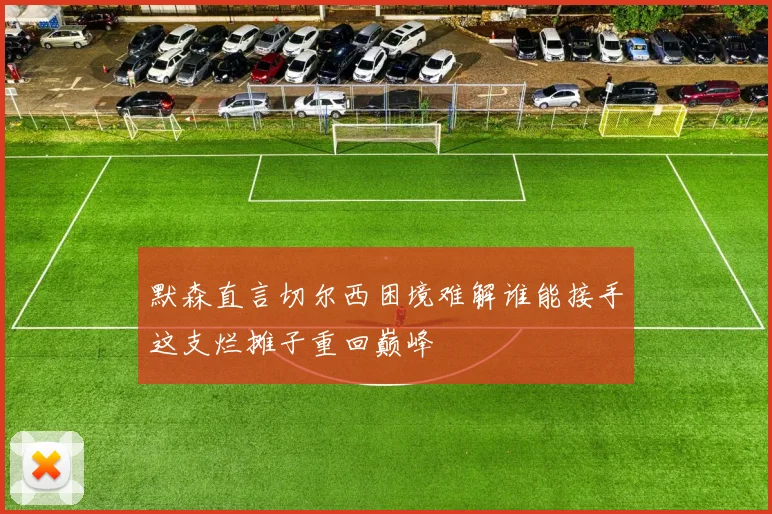 默森直言切尔西困境难解谁能接手这支烂摊子重回巅峰