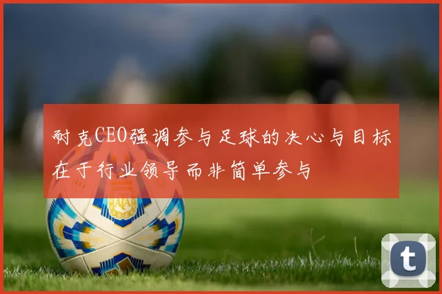 耐克CEO强调参与足球的决心与目标在于行业领导而非简单参与