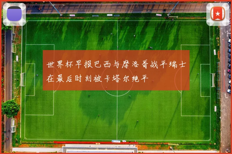 世界杯早报巴西与摩洛哥战平瑞士在最后时刻被卡塔尔绝平