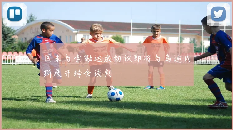 国米与索勒达成协议即将与乌迪内斯展开转会谈判