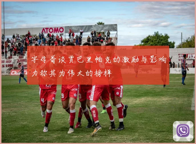 字母哥谈贾巴里帕克的激励与影响力称其为伟大的榜样